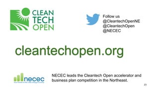 Follow us
@CleantechOpenNE
@CleantechOpen
@NECEC
NECEC leads the Cleantech Open accelerator and
business plan competition in the Northeast.
23
cleantechopen.org
 