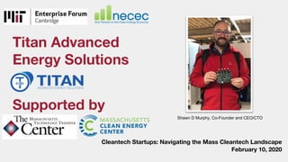 Titan Advanced
Energy Solutions
Cleantech Startups: Navigating the Mass Cleantech Landscape
February 10, 2020
Supported by
Shawn D Murphy, Co-Founder and CEO/CTO
 