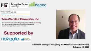 TerraVerdae Bioworks Inc
Our mission is to transform the global plastics industry by providing
high performance sustainably produced bio-degradable
alternatives to petroleum-based materials.
Cleantech Startups: Navigating the Mass Cleantech Landscape
February 10, 2020
Supported by
 