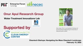 Onur Apul Research Group
Water Treatment Innovations Lab
Cleantech Startups: Navigating the Mass Cleantech Landscape
February 10, 2020
Supported by Onur Apul, Ph.D. is an Assistant Professor of
Environmental Engineering at University of
Massachusetts Lowell.
 