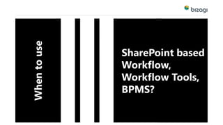 SharePoint based 
Workflow, 
Workflow Tools, 
BPMS? 
When to use 
 