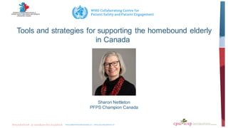 Tools and strategies for supporting the homebound elderly
in Canada
Sharon Nettleton
PFPS Champion Canada
 
