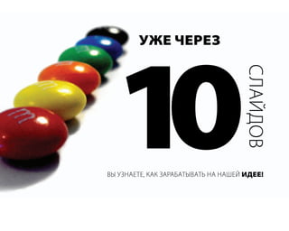 Уже через




  10
                                     слайдов
вы узнаете, как зарабатывать на нашей идее!
 