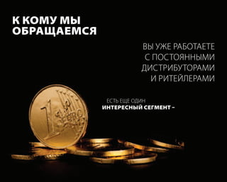 к комУ мы
обращаемся
                       вы уже работаете
                        с Постоянными
                       дистрибуторами
                         и ритейлерами

              есть еще один
             интересный сегмент –
 