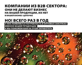 компании из В2В сектора:
они не делают бизнес
на Вашей продУкции, их нет
В Вашей бизнес-цепочке

но! Всего раз В год
У них пояВляется потребность В оптоВых закУпках
именно Вашей продУкции
и мы поможем Вам на этом заработать
 