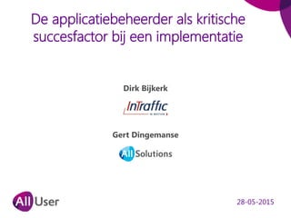 De applicatiebeheerder als kritische
succesfactor bij een implementatie
Dirk Bijkerk
Gert Dingemanse
28-05-2015
 