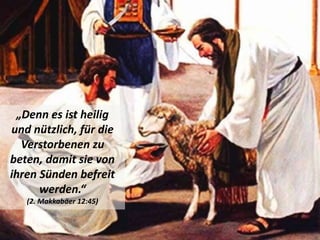 „Denn es ist heilig
und nützlich, für die
Verstorbenen zu
beten, damit sie von
ihren Sünden befreit
werden.“
(2. Makkabäer 12:45)
 