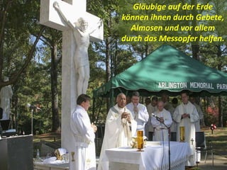 Gläubige auf der Erde
können ihnen durch Gebete,
Almosen und vor allem
durch das Messopfer helfen.
 