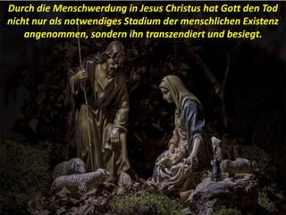 Durch die Menschwerdung in Jesus Christus hat Gott den Tod
nicht nur als notwendiges Stadium der menschlichen Existenz
angenommen, sondern ihn transzendiert und besiegt.
 