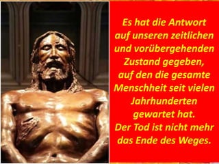 Es hat die Antwort
auf unseren zeitlichen
und vorübergehenden
Zustand gegeben,
auf den die gesamte
Menschheit seit vielen
Jahrhunderten
gewartet hat.
Der Tod ist nicht mehr
das Ende des Weges.
 