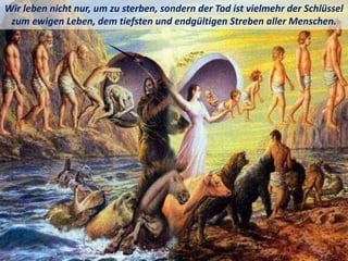 Wir leben nicht nur, um zu sterben, sondern der Tod ist vielmehr der Schlüssel
zum ewigen Leben, dem tiefsten und endgültigen Streben aller Menschen.
 