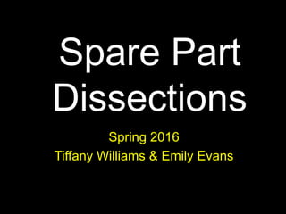 Spare Part
Dissections
Spring 2016
Tiffany Williams & Emily Evans
 