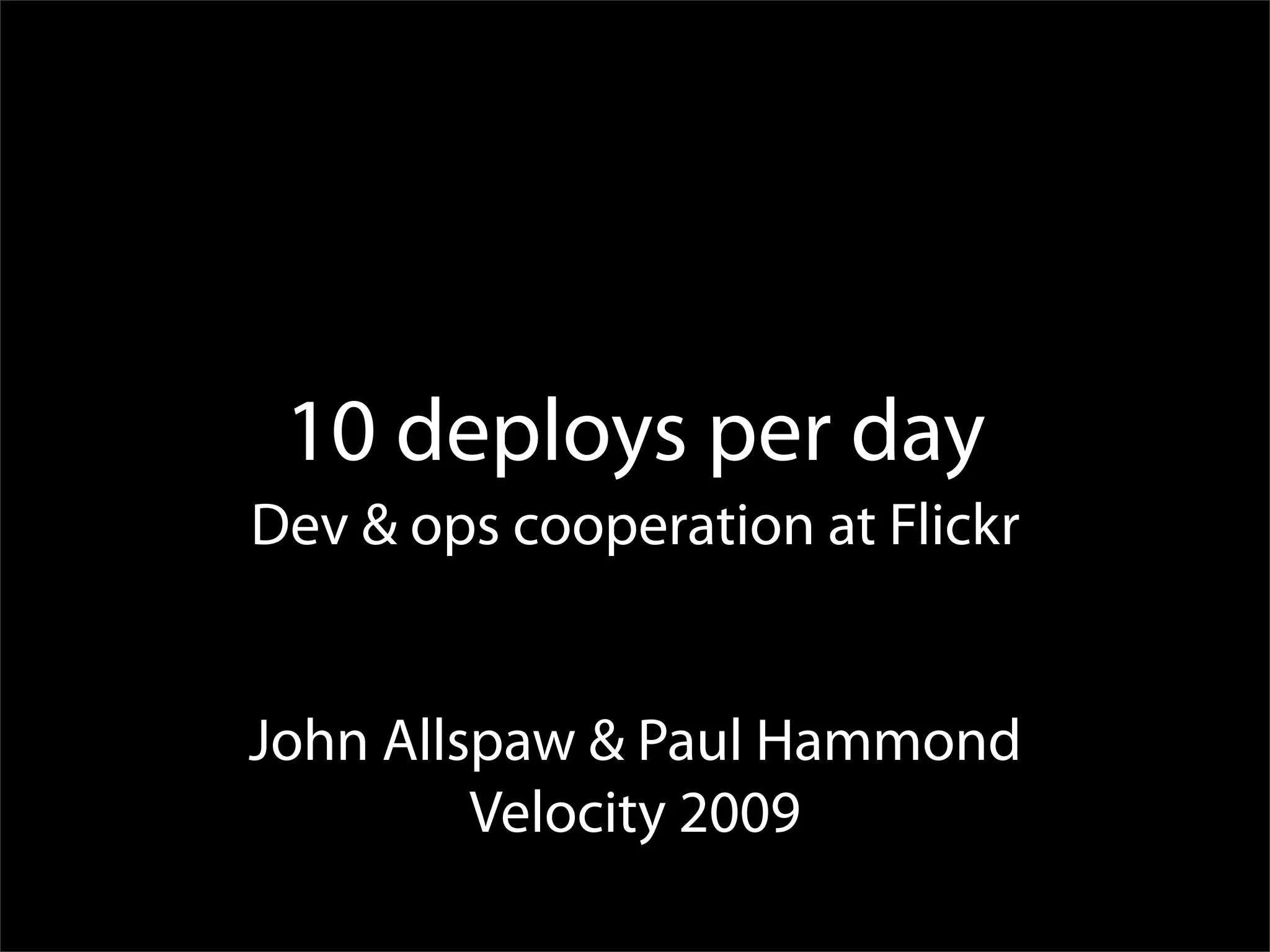 10 deploys per day
Dev & ops cooperation at Flickr


John Allspaw & Paul Hammond
         Velocity 2009
 