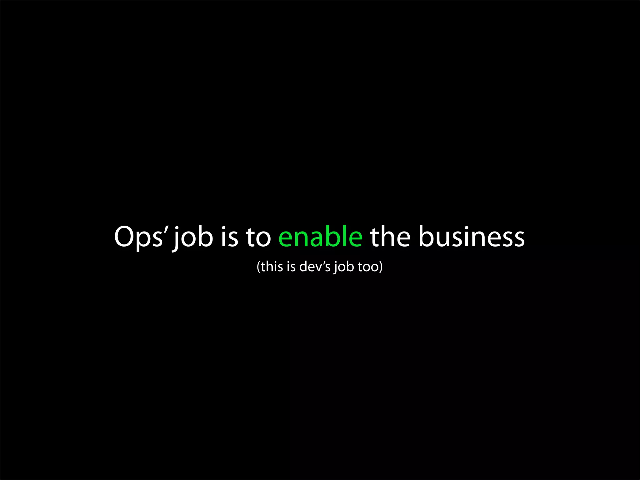 Ops’ job is to enable the business
           (this is dev’s job too)
 