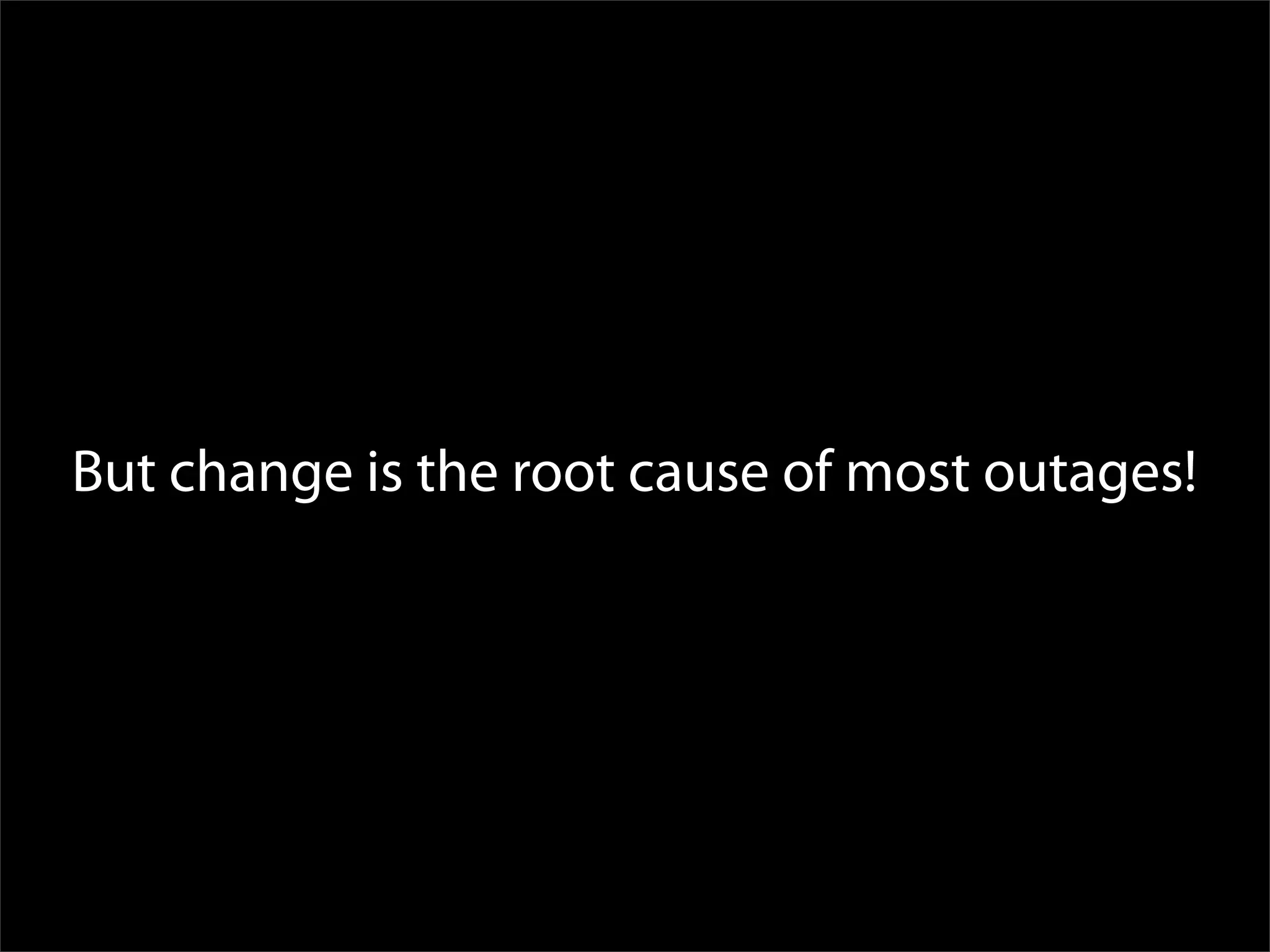 But change is the root cause of most outages!
 