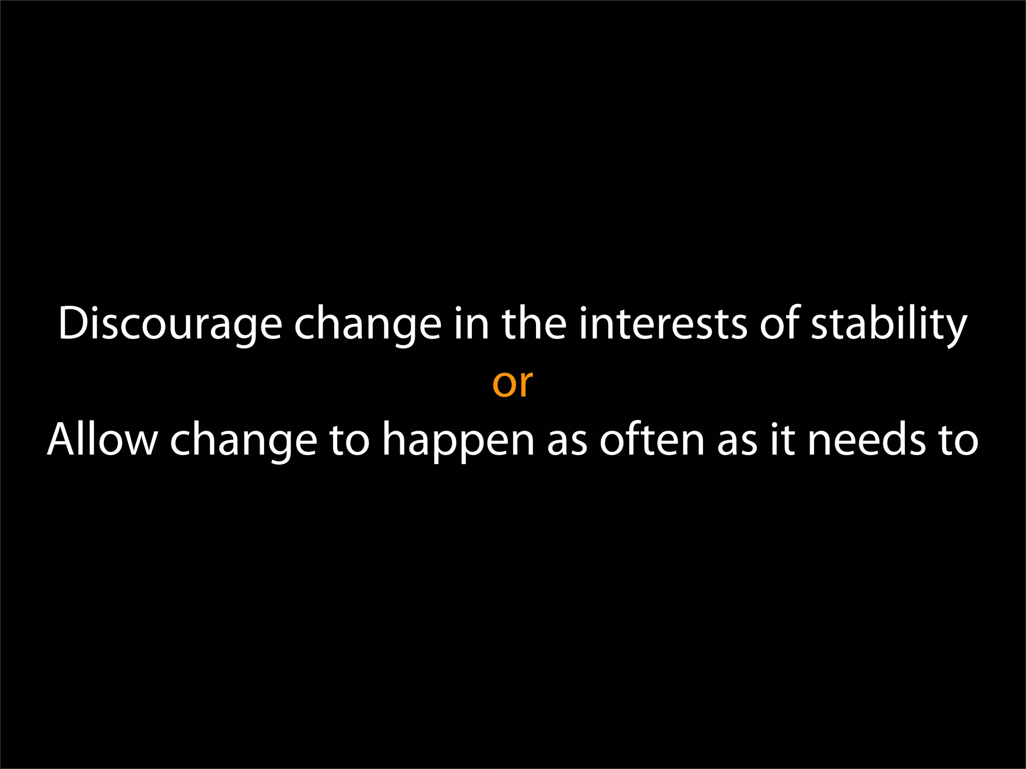 Discourage change in the interests of stability
                    or
Allow change to happen as often as it needs to
 