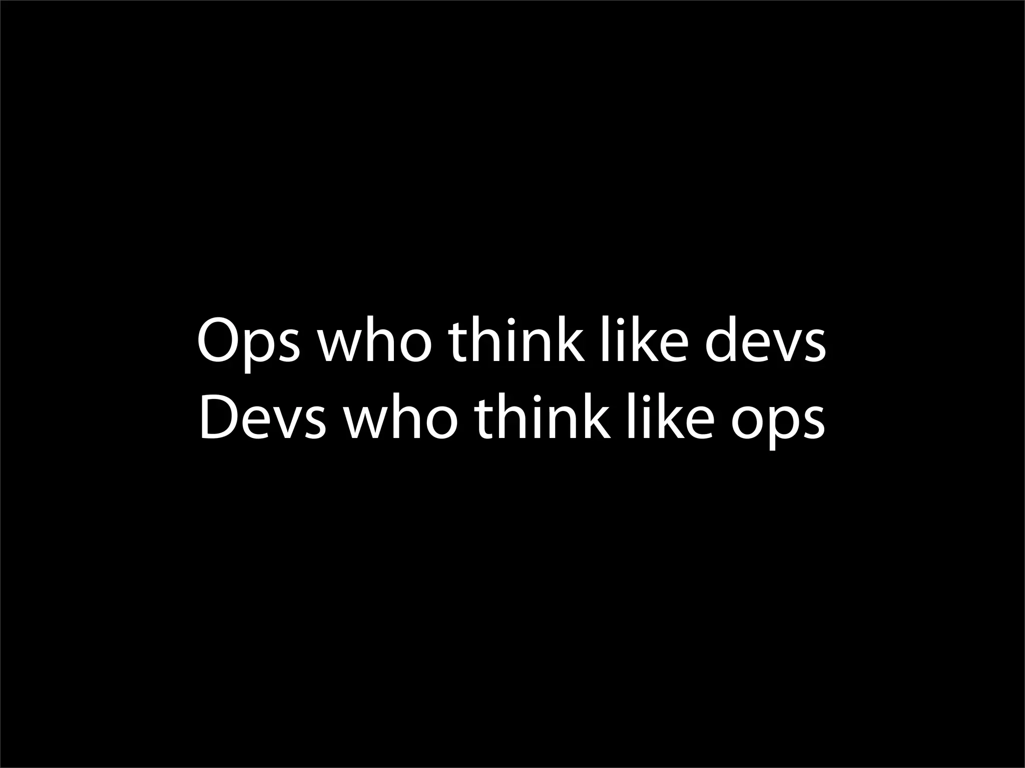 Ops who think like devs
Devs who think like ops
 
