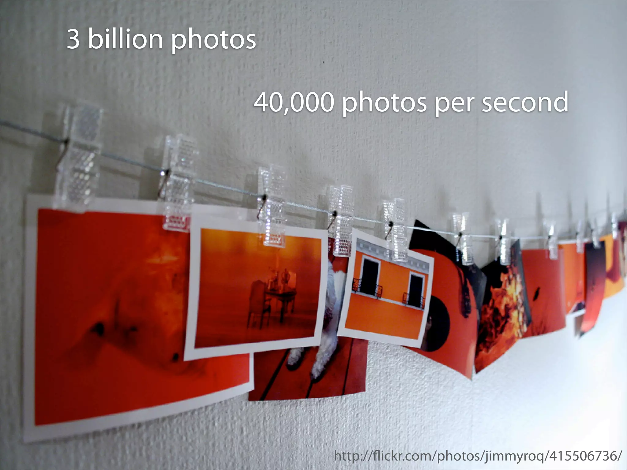3 billion photos

               40,000 photos per second




                     http://ﬂickr.com/photos/jimmyroq/415506736/
 