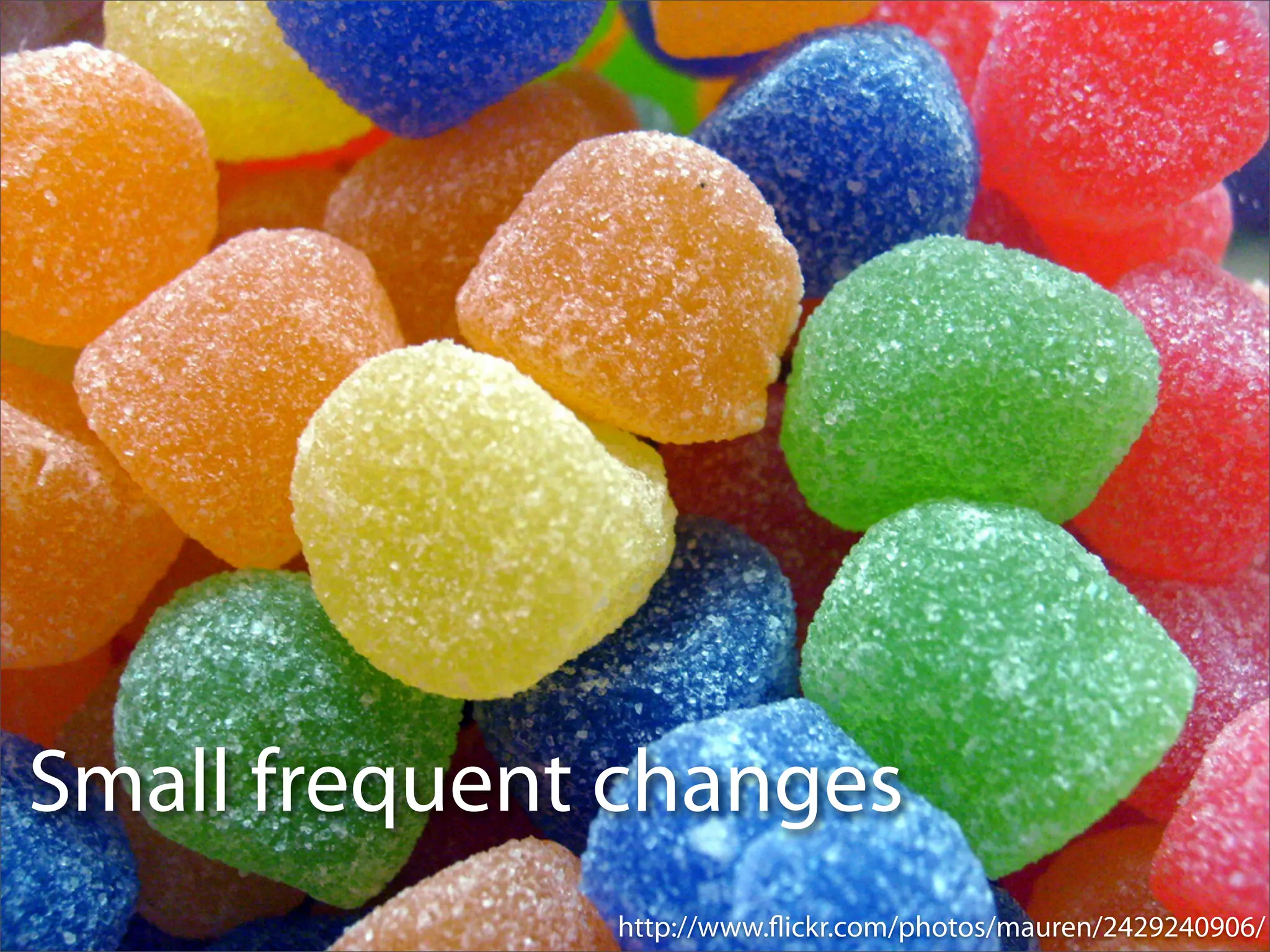 Small frequent changes
              http://www.ﬂickr.com/photos/mauren/2429240906/
 