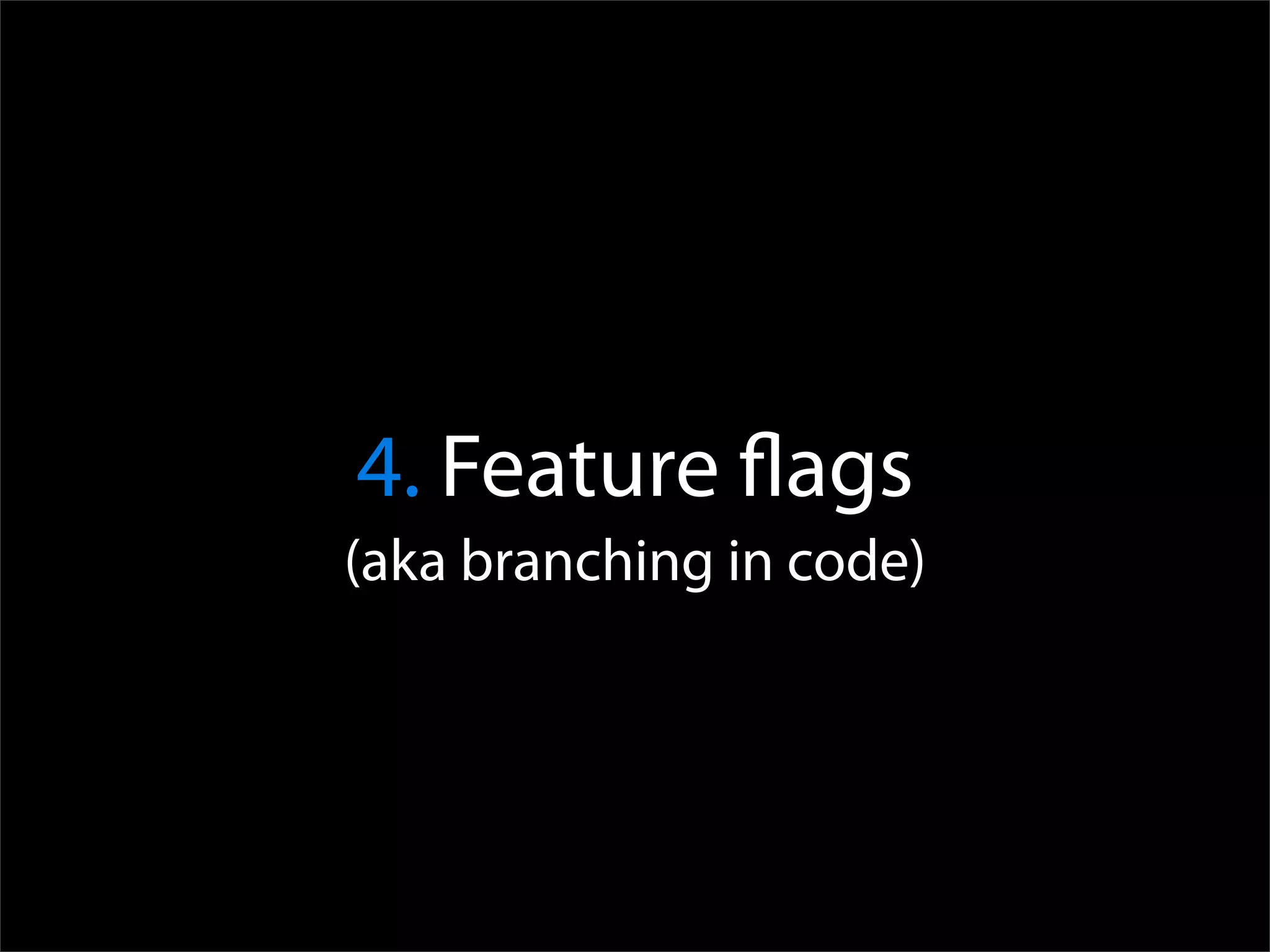 4. Feature ﬂags
(aka branching in code)
 