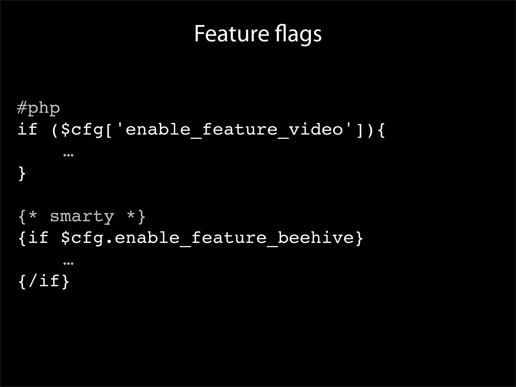 Feature ﬂags

#php
if ($cfg['enable_feature_video']){

 
 …
}

{* smarty *}
{if $cfg.enable_feature_beehive}

 
 …
{/if}
 