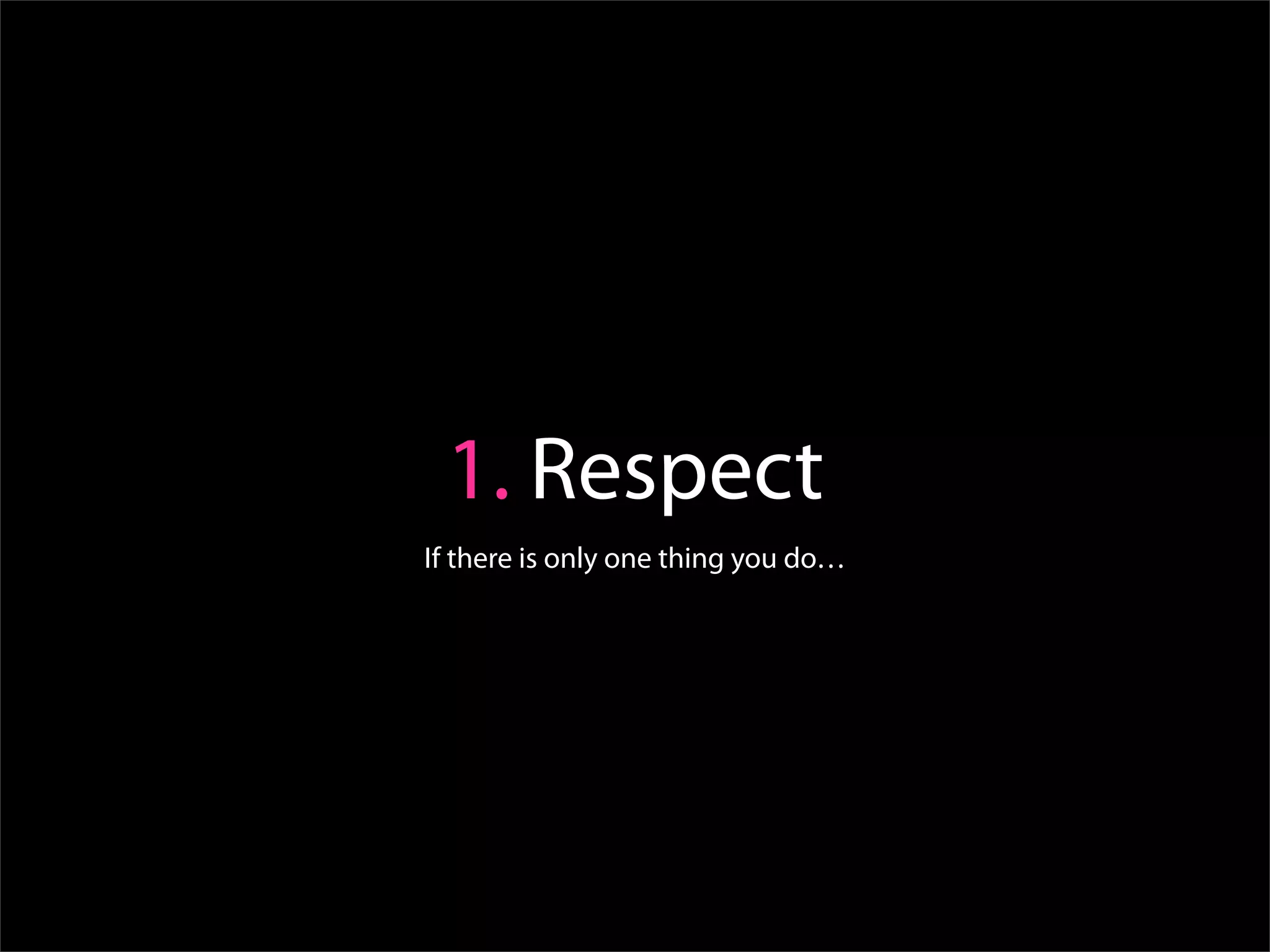 1. Respect
If there is only one thing you do…
 