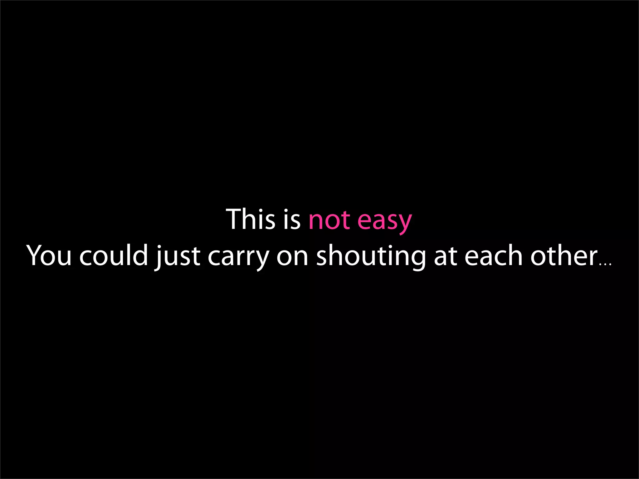 This is not easy
You could just carry on shouting at each other…
 
