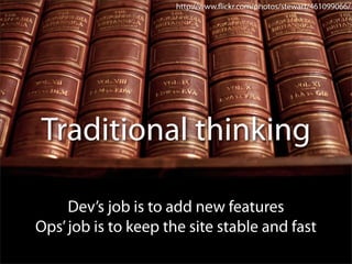 http://www.ﬂickr.com/photos/stewart/461099066/




Traditional thinking

     Dev’s job is to add new features
Ops’ job is to keep the site stable and fast
 