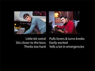 Spock Scotty
        Little bit weird   Pulls levers & turns knobs
Sits closer to the boss    Easily excited
       Thinks too hard     Yells a lot in emergencies
 