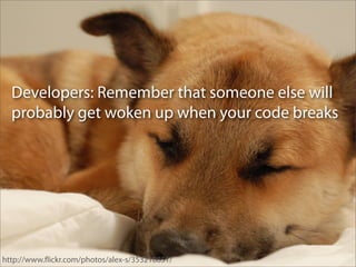 Developers: Remember that someone else will
  probably get woken up when your code breaks




http://www.ﬂickr.com/photos/alex-s/353218851/
 