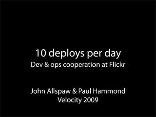 10 deploys per day
Dev & ops cooperation at Flickr


John Allspaw & Paul Hammond
         Velocity 2009
 
