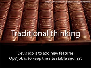 http://www.ﬂickr.com/photos/stewart/461099066/




Traditional thinking

     Dev’s job is to add new features
Ops’ job is to keep the site stable and fast
 