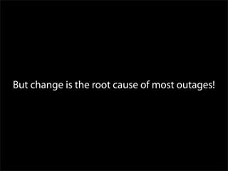 But change is the root cause of most outages!
 