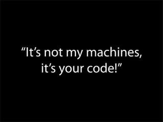 “It’s not my machines,
     it’s your code!”
 