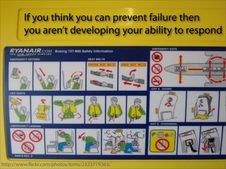 If you think you can prevent failure then
         you aren’t developing your ability to respond




http://www.ﬂickr.com/photos/toms/2323779363/
 