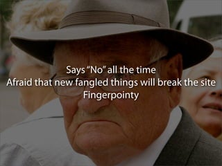 Says “No” all the time
Afraid that new fangled things will break the site
                  Fingerpointy
 