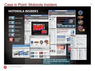 Case in Point: Motorola Insiders                                      24




                                   	
                                    Because it was on Facebook it
                                   was easy to access from any type
                                   of device.

  © 2012 Motorola Mobility, Inc.
 