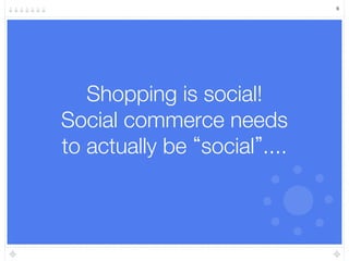 6




   Shopping is social!"
Social commerce needs "
to actually be social ...."
             "
            
 