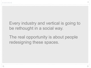 7




Every industry and vertical is going to
be rethought in a social way.

The real opportunity is about people
redesigning these spaces.
 