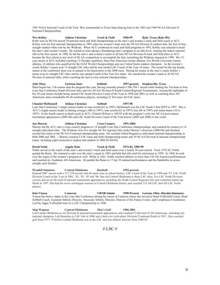 9
1981 NAIA National Coach of the Year. Was instrumental in Texas State playing host to the 1983 and 1984 NCAA Division II
National Championships.
Wes Kittley Abilene Christian Track & Field 1984-99 Rule, Texas (Rule HS)
Kittle won an NCAA-record 29 national track and field championships as the men’s and women’s track and field coach at ACU.
Kittley won his first national championship in 1985 when his women’s team won the NCAA Division II outdoor title, the first of four
straight outdoor titles won by the Wildcats. When ACU combined its track and field programs in 1993, Kittley was selected to head
the men’s and women’s teams. He wasted no time taking a floundering men’s program to an elite level, winning the indoor national
title in his first season. In 1996, he led the men’s and women’s teams to all four NCAA Division II track and field titles as ACU
became the first school at any level of NCAA competition to accomplish the feat, something the Wildcats repeated in 1999. His 15-
year tenure at ACU included coaching 12 Olympic qualifiers, three Pan-American Games athletes, five World University Games
athletes, 16 athletes who qualified for the IAAF World Championships and one United States outdoor champion. As the women’s
coach, Kittley’s teams won 15 straight LSC titles and he was named LSC Coach of the Year 14 times. The award for the top female
runner at the conference meet was re-named in his honor prior to the 2000 meet. During his tenure as the men’s coach, Kittley’s
teams won six straight LSC titles and he was named Coach of the Year five times. He coached the women’s team to 20 NCAA
Division II national titles, while coaching the men to nine national championships.
Julie Mata Tarleton State Softball 1997-present Stephenville, Texas
Mata begins her 11th season atop the program this year, having currently posted a 296-194-1 record while leading the TexAnns to four
Lone Star Conference South Division titles and two NCAA Division II South Central Regional Tournaments. Among the highlights of
her 10-year tenure include being named LSC South Division Coach of the Year in 1998 and 2003, as well as coaching three All-
Americans and a remarkable 80 all-conference players, including 22 first team All-LSC picks.
Chantiel McDonnell Abilene Christian Softball 1997-98
Lone Star Conference’s single-season leader in runs scored (62 in 1997), McDonnell was the LSC South’s first MVP in 1997. She is
ACU’s single-season leader in batting average (.460 in 1997), runs scored (62 in 1997), hits (86 in 1997) and stolen bases (18 in
1997). In her fourth season as head coach at ACU, Chantiel Wilson is 109-85 with the program’s only two NCAA post-season
tournament appearances (2005-06) and LSC South Division Coach of the Year honors (2005 and 2006) to her credit.
Jon Murray Abilene Christian Cross Country 1991-2004
Murray led the ACU men’s cross country program to 14 straight Lone Star Conference championships, and coached his runners to 14
straight individual titles. The Wildcats won five straight NCAA regional titles under Murray’s direction (2000-04) and finished
second four times at the NCAA II national championship meet. He coached Alfred Rugema to individual national championships in
both 2000 and 2002. -- Murray coached 5 LSC track and field championship teams and 10 NCAA Division II national championship
teams, including eight consecutive (indoor and outdoor in 2002-03-04-05).
David Noble Angelo State Track & Field 1972-82, 1985-99
Noble served as the coach of the men’s and women’s track and field teams over a nearly 30-year stretch. From 1972-82, Noble
guided the Rams. He returned to take over the men’s squad in 1985 and held that title until his retirement in 1999. In 1994, he took
over the reigns of the women’s program as well. While at ASU, Noble coached athletes to more than 150 All-America performances
and coached six Academic All-Americans. He guided the Rams to 17 top 10 national performances and the Rambelles to seven-
straight such finishes.
Wendell Simmons Central Oklahoma Baseball 1992-present
Entered 2007 season with a 517-276 record, tied for most wins in school history. LSC Coach of the Year in 1994 and ‘97, LSC North
Division Coach of the Year in 2001, ‘02, ‘03, ‘05 and ‘06. Has led Central Oklahoma to three LSC titles, five LSC North Division
crowns and seven Division II national tournament appearances, including the South Central Regional title and a national runner-up
finish in 1997. Has had the seven winningest seasons in Central Oklahoma history and coached 118 All-LSC and All-LSC North
players.
Kim Vinson Cameron VB/SB/Admin 1990-Present Lawton, Okla. (Hardin-Simmons)
Vinson has been a staple in the Lone Star Conference during her tenure at Cameron where she served as Head Volleyball Coach, Head
Softball Coach, Assistant Athletic Director, Associate Athletic Director, Director of the Fitness Center, and Compliance Coordinator.
Led the Aggie Volleyball team to a LSC Championship in 1998.
Skip Wagnon Central Oklahoma Men’s Golf 1986-2001
Led Central Oklahoma to six Division II national tournament appearances and coached 13 Division II All-Americans, including one
national champion. Led Bronchos to LSC title in 2000 and a best-ever sixth-place Division II national finish in 1997. Also coached
golf from 1977-79 before Central Oklahoma was in the LSC and was athletic director from 1986-03.
# LSC #
 