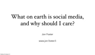 What on earth is social media,
                          and why should I care?
                                     Jon Foster

                                   www.jon.foster.li




Monday, 28 January 13
 