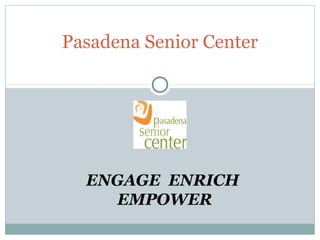 Pasadena Senior Center 
ENGAGE ENRICH 
EMPOWER 
 
