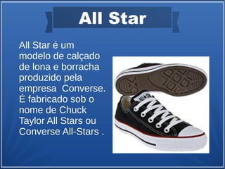 All Star
All Star é um
modelo de calçado
de lona e borracha
produzido pela
empresa Converse.
É fabricado sob o
nome de Chuck
Taylor All Stars ou
Converse All-Stars .
 