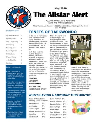 May 2010 


                                       The Allstar Alert
                                                            ALLSTAR MARTIAL ARTS ACADEMY’S 
                                                               NEWS AND ANNOUNCEMENTS 
                                      Allstar Martial Arts Academy • 9128 Forest Hill Blvd. • Wellington, FL  33411 
                                                                     561­790­5422 


                                TENETS OF TAEKWONDO 
Inside this issue: 


Self Defense Workshop    2      At the end of every class,      These five words have 
                                what are the students           quite an impact on 
Upcoming Events          4
                                saying when they all            everything that takes 
Study Tips for Testing   5      speak together, in unison,      place in the studio.  The 
                                with the instructor?  The       instructors help to instill 
Summer Camp              6      students know...but, I          the values represented by 
Leadership Team          6      wonder if their parents         each of these words, in 
                                do?                             each and every student.  
Parent’s Night Out       7                                      The students are taught, 
                                Each class ends in a 
                                                                in any given situation, 
Birthday Parties         7      routine, disciplined 
                                                                during class, what those 
                                manner, where the 
Weapons Training         7                                      words mean.  If a child is 
                                students, as a group, 
                                                                trying hard, doing his/her 
A Big Thank You          8      recite the “tenets of 
                                                                best and not giving up, no 
                                taekwondo”.   These five 
Kids Korner              8                                      matter how tough that 
                                tenets are values and 
                                                                board is to break — Mr. 
                                character traits every 
                                                                Lord tells him/her that 
Points of Interest:             martial artist tries hard to                                    Little by little, bit by bit, 
                                                                their perseverance is 
                                live up to, in the studio                                       the students see and learn 
                                                                outstanding.  When a 
 Get a belt rack to           and out of the studio.                                          what these valuable five 
                                                                more experienced student 
    display your belts and      These very important five                                       words mean.  Parents, you 
                                                                is sparring with a less 
    keep them safe and          words are:                                                      can help by encouraging 
                                                                experienced student, and 
    secure, available at the                                                                    your child to demonstrate 
    front desk.                 COURTESY                        shows great self control in 
                                                                                                these tenets outside of the 
                                                                their technique and 
                                INTEGRITY                                                       studio...at home and at 
 Pre­order your sparring                                      strength, we remind them 
                                                                                                school.  The benefits to 
    gear if you (or your        PERSEVERANCE                    that they utilized excellent 
                                                                                                teaching these core values 
    child) are going to be                                      self control during that 
                                SELF CONTROL                                                    are far reaching and will 
    testing for green belt.                                     sparring match.   
                                INDOMITABLE SPIRIT                                              serve your child through 
 Junior Beginners—make                                                                        his/her lifetime.
    sure you have your own       
    pair of nunchucks, 
    purchase them at our        WHO’S HAVING A BIRTHDAY THIS MONTH? 
    front desk. 
                                Happy Birthday to the           Quinn Hartman  5/11              
 Practice your board          following Allstar Students!  
                                                                Roman Anthony   5/13 
    breaking with our           Matthew Lord      5/1 
    rebreakable boards,                                         Dawson Richert    5/19 
    available at the front      Jenn Peggs           5/1 
                                                                Zachery Engel     5/23 
    desk.                       Chase Cooper      5/2 
                                                                Hollis Brady       5/26 
 Make sure we have            Andrew Weinstein 5/3 
                                                                Paul Goldstein     5/28 
    your current email          Steve Hsu            5/5 
                                                                Westley Fredrick  5/30 
    address on file. 
                                Alex Sokoloff        5/8 
                                                                Andrew Riedell     5/31 
 