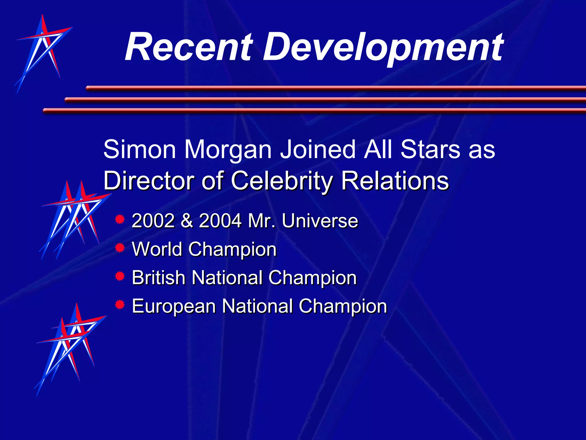 Recent Development  2002 & 2004 Mr. Universe World Champion British National Champion European National Champion Simon Morgan Joined All Stars as  Director of Celebrity Relations 