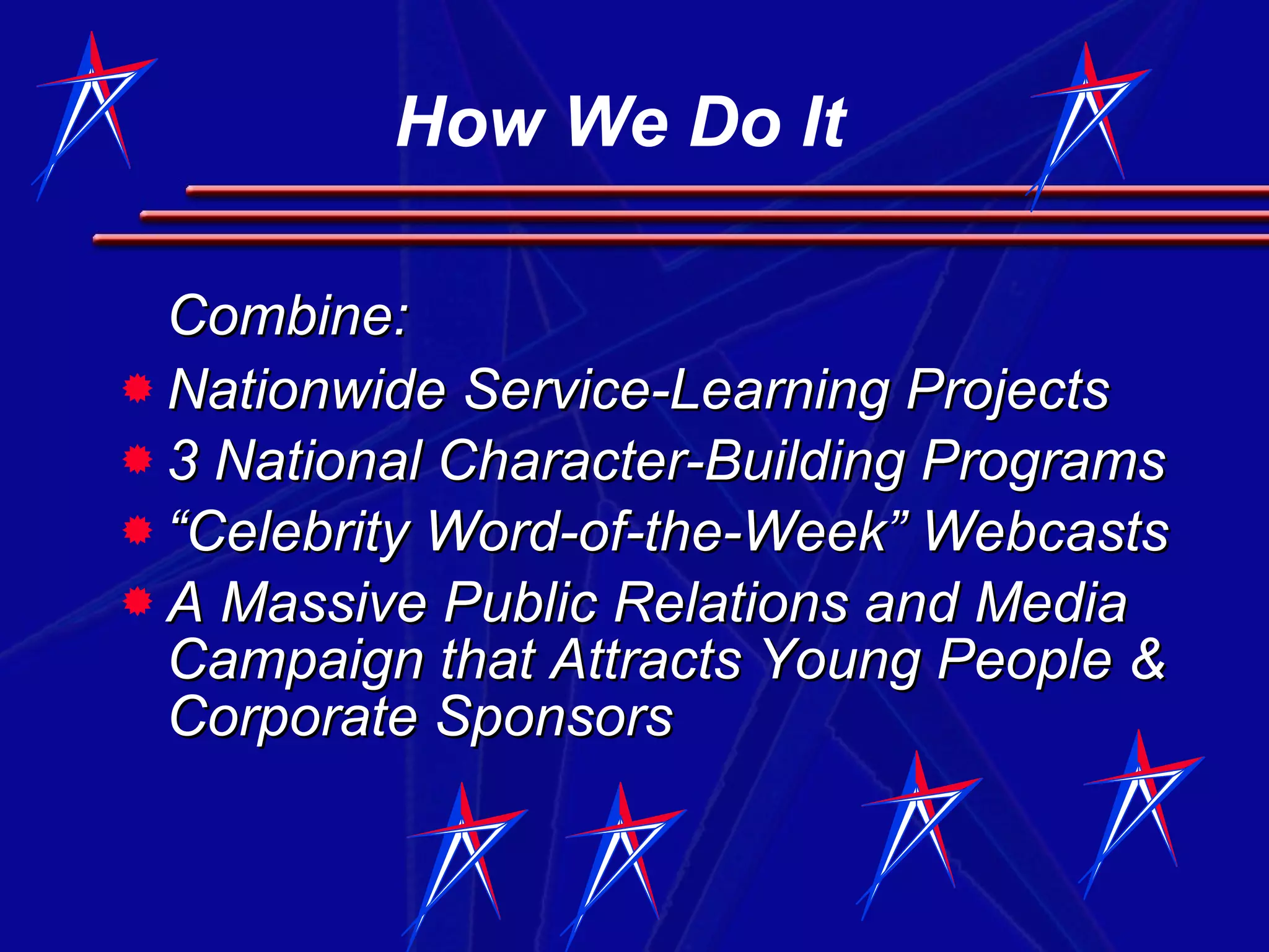 Combine: Nationwide Service-Learning Projects 3 National Character-Building Programs “ Celebrity Word-of-the-Week” Webcasts A Massive Public Relations and Media Campaign that Attracts Young People & Corporate Sponsors How We Do It 