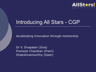 Introducing All Stars - CGP Accelerating Innovation through mentorship Dr V. Sivapalan (Siva) Premesh Chandran (Prem) Dhakshinamoorthy (Dash) 