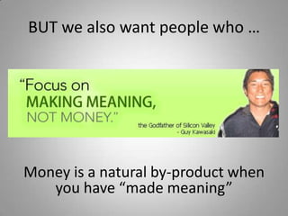 BUT we also want people who …Money is a natural by-product when you have “made meaning”