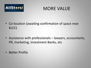 MORE VALUECo-location (awaiting confirmation of space near KLCC)Assistance with professionals – lawyers, accountants, PR, marketing, Investment Banks, etcBetter Profile