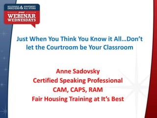 Just When You Think You Know it All…Don’t
   let the Courtroom be Your Classroom


             Anne Sadovsky
    Certified Speaking Professional
            CAM, CAPS, RAM
    Fair Housing Training at It’s Best
 
